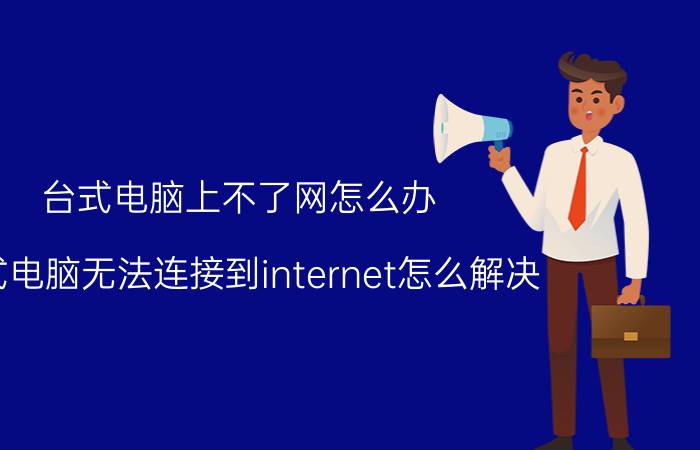 台式电脑上不了网怎么办 台式电脑无法连接到internet怎么解决？